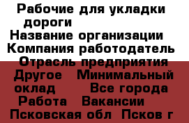 Рабочие для укладки дороги  apre2012@bk.ru › Название организации ­ Компания-работодатель › Отрасль предприятия ­ Другое › Минимальный оклад ­ 1 - Все города Работа » Вакансии   . Псковская обл.,Псков г.